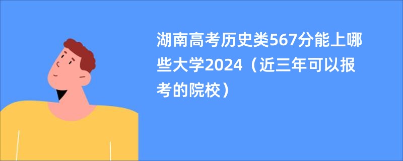 湖南高考历史类567分能上哪些大学2024（近三年可以报考的院校）
