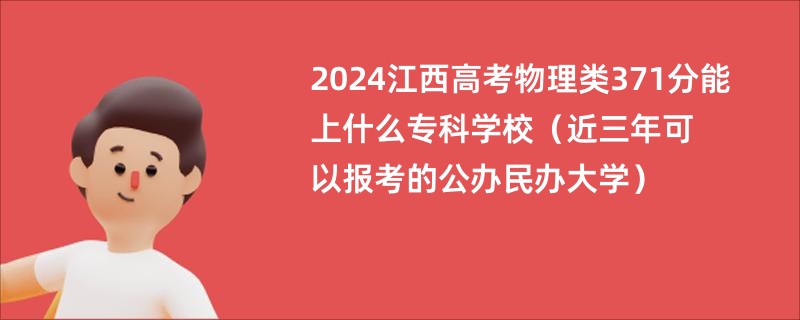 2024江西高考物理类371分能上什么专科学校（近三年可以报考的公办民办大学）