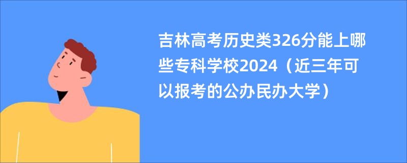 吉林高考历史类326分能上哪些专科学校2024（近三年可以报考的公办民办大学）