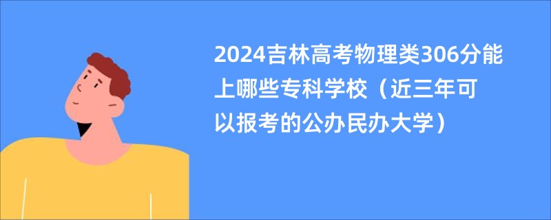 2024吉林高考物理类306分能上哪些专科学校（近三年可以报考的公办民办大学）