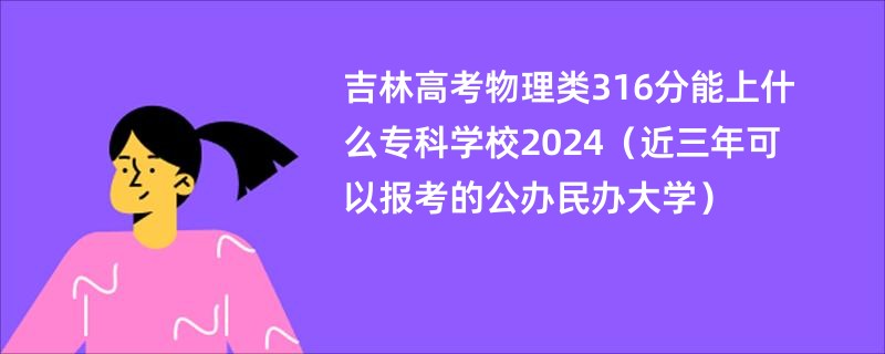 吉林高考物理类316分能上什么专科学校2024（近三年可以报考的公办民办大学）