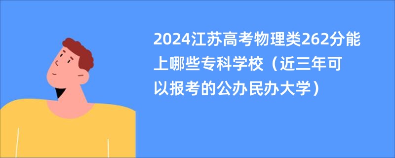 2024江苏高考物理类262分能上哪些专科学校（近三年可以报考的公办民办大学）