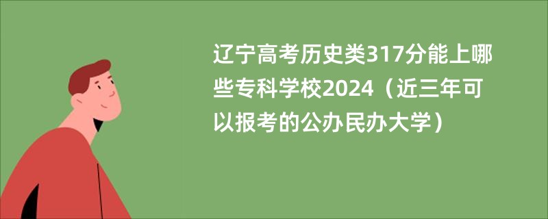 辽宁高考历史类317分能上哪些专科学校2024（近三年可以报考的公办民办大学）