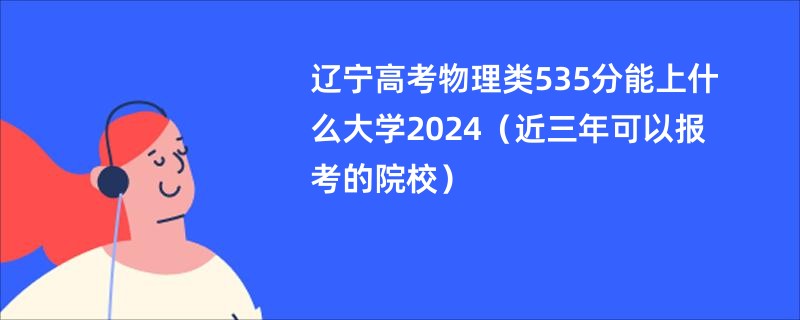 辽宁高考物理类535分能上什么大学2024（近三年可以报考的院校）