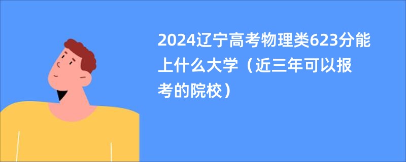 2024辽宁高考物理类623分能上什么大学（近三年可以报考的院校）