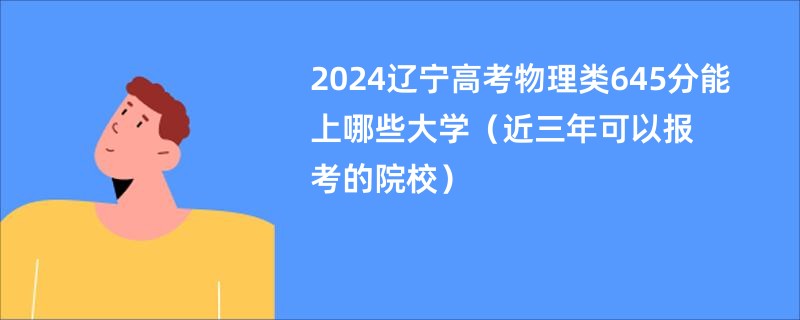 2024辽宁高考物理类645分能上哪些大学（近三年可以报考的院校）