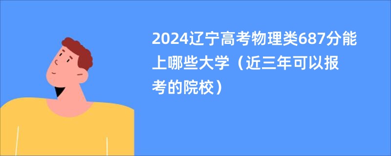 2024辽宁高考物理类687分能上哪些大学（近三年可以报考的院校）
