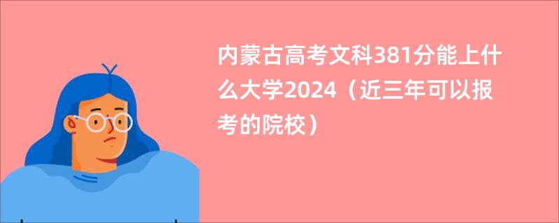 内蒙古高考文科381分能上什么大学2024（近三年可以报考的院校）