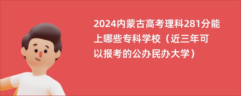2024内蒙古高考理科281分能上哪些专科学校（近三年可以报考的公办民办大学）