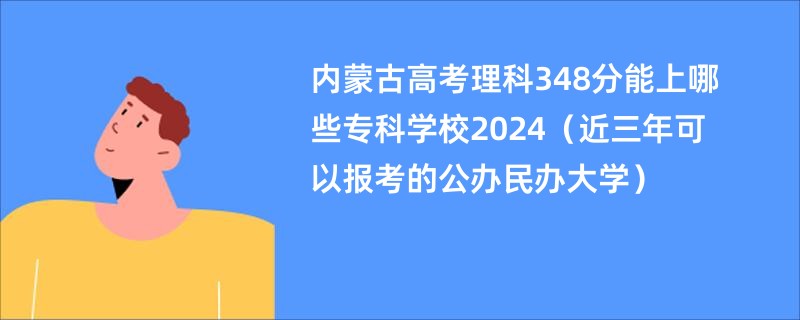 内蒙古高考理科348分能上哪些专科学校2024（近三年可以报考的公办民办大学）