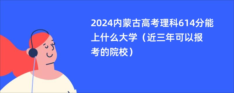 2024内蒙古高考理科614分能上什么大学（近三年可以报考的院校）