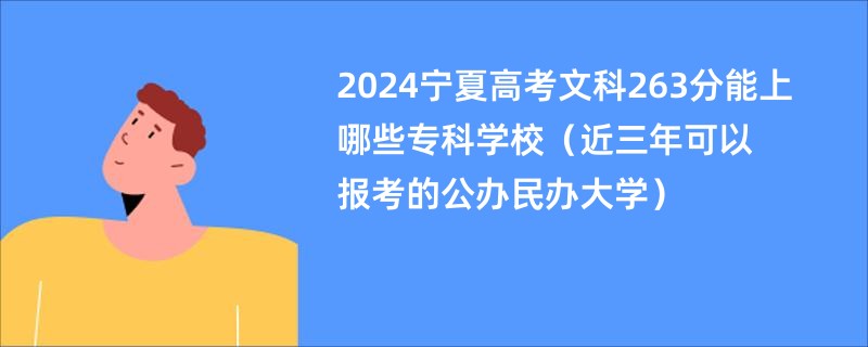 2024宁夏高考文科263分能上哪些专科学校（近三年可以报考的公办民办大学）