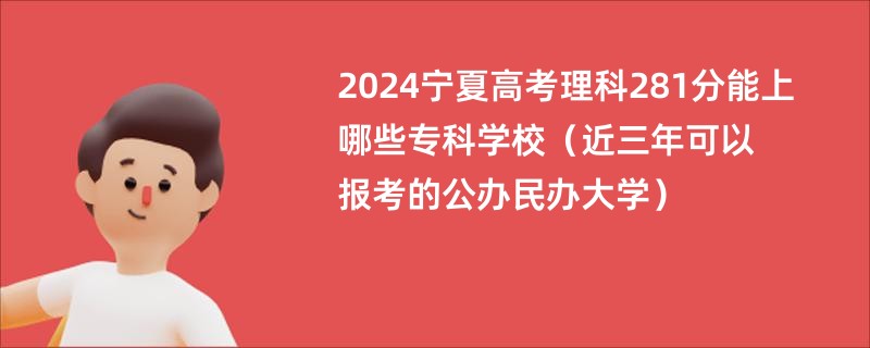 2024宁夏高考理科281分能上哪些专科学校（近三年可以报考的公办民办大学）