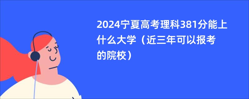 2024宁夏高考理科381分能上什么大学（近三年可以报考的院校）