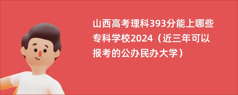 山西高考理科393分能上哪些专科学校2024（近三年可以报考的公办民办大学）
