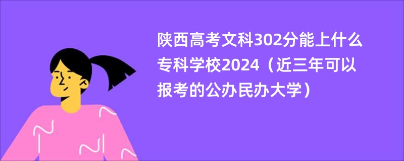 陕西高考文科302分能上什么专科学校2024（近三年可以报考的公办民办大学）