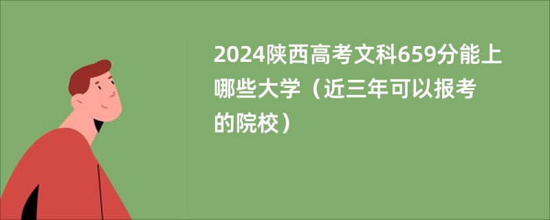 2024陕西高考文科659分能上哪些大学（近三年可以报考的院校）