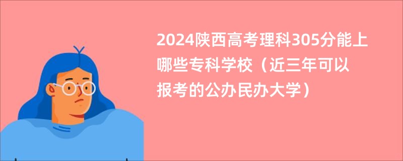 2024陕西高考理科305分能上哪些专科学校（近三年可以报考的公办民办大学）