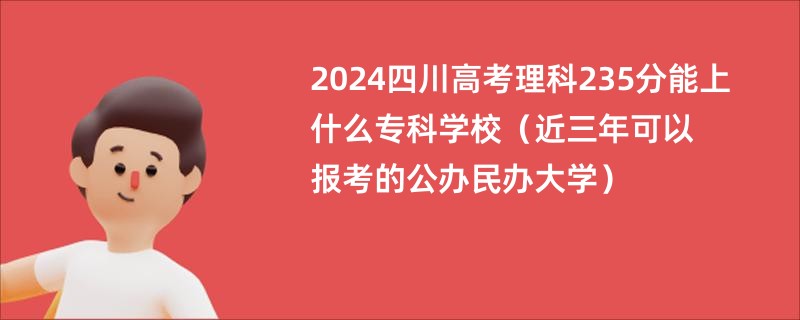 2024四川高考理科235分能上什么专科学校（近三年可以报考的公办民办大学）