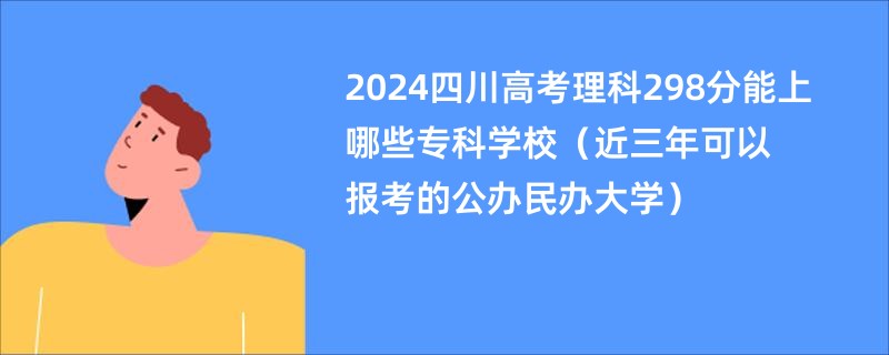 2024四川高考理科298分能上哪些专科学校（近三年可以报考的公办民办大学）