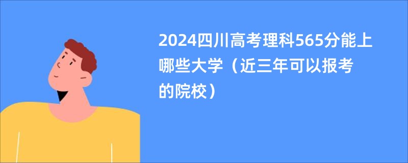 2024四川高考理科565分能上哪些大学（近三年可以报考的院校）