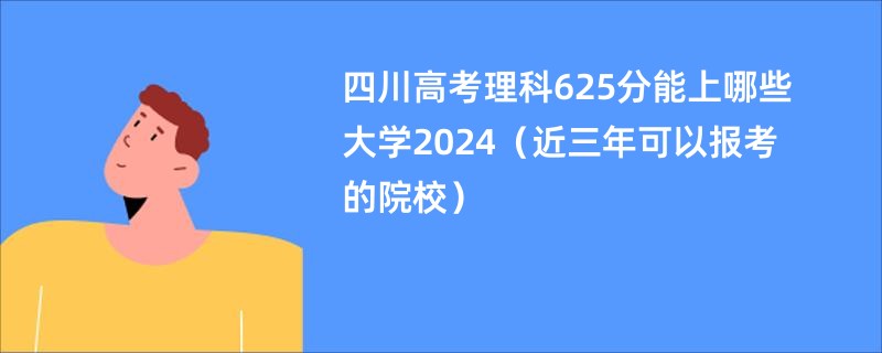 四川高考理科625分能上哪些大学2024（近三年可以报考的院校）