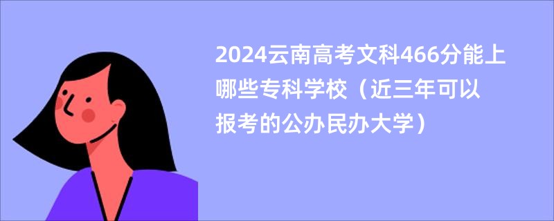 2024云南高考文科466分能上哪些专科学校（近三年可以报考的公办民办大学）