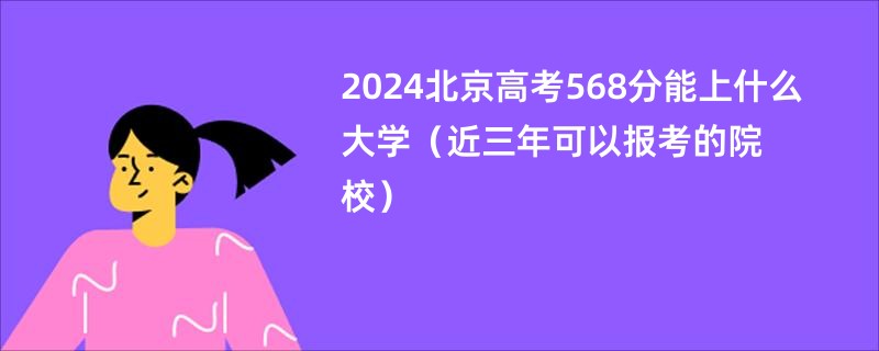 2024北京高考568分能上什么大学（近三年可以报考的院校）