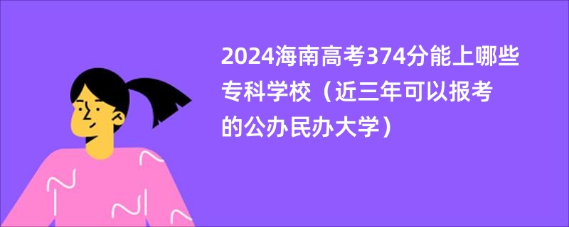 2024海南高考374分能上哪些专科学校（近三年可以报考的公办民办大学）