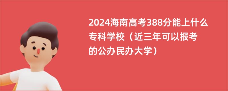 2024海南高考388分能上什么专科学校（近三年可以报考的公办民办大学）