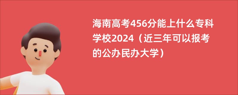 海南高考456分能上什么专科学校2024（近三年可以报考的公办民办大学）