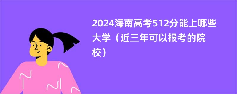 2024海南高考512分能上哪些大学（近三年可以报考的院校）