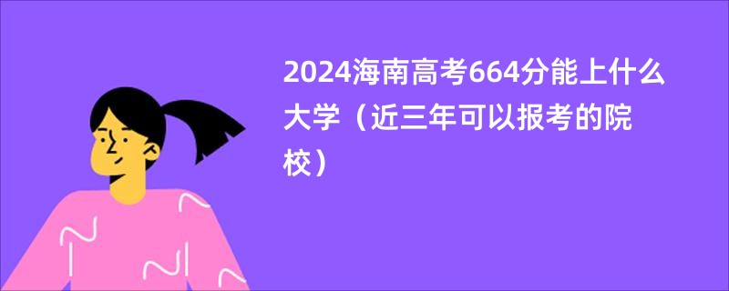 2024海南高考664分能上什么大学（近三年可以报考的院校）