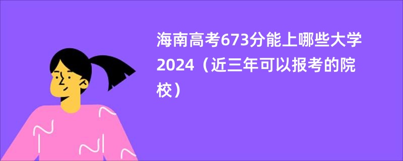 海南高考673分能上哪些大学2024（近三年可以报考的院校）