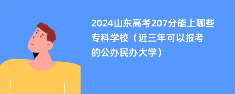 2024山东高考207分能上哪些专科学校（近三年可以报考的公办民办大学）