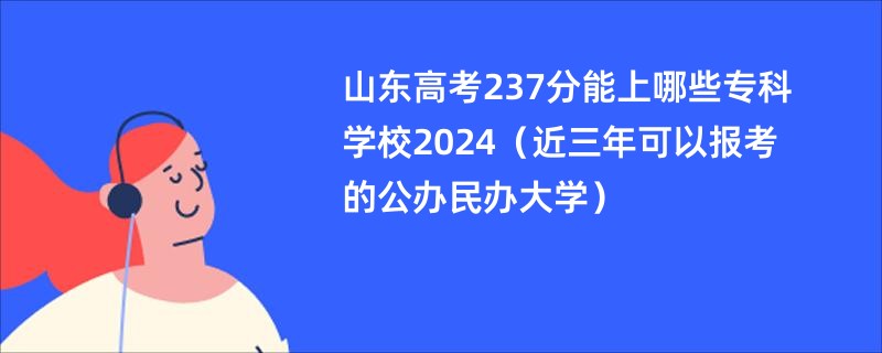 山东高考237分能上哪些专科学校2024（近三年可以报考的公办民办大学）