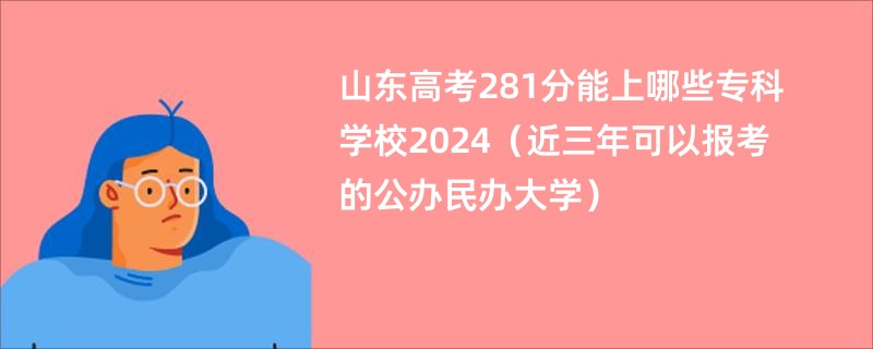 山东高考281分能上哪些专科学校2024（近三年可以报考的公办民办大学）