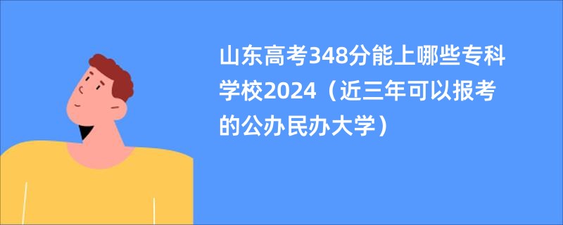 山东高考348分能上哪些专科学校2024（近三年可以报考的公办民办大学）