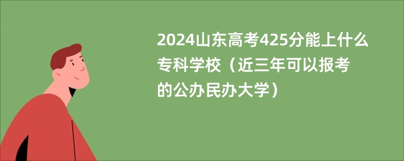 2024山东高考425分能上什么专科学校（近三年可以报考的公办民办大学）