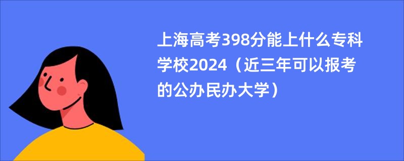 上海高考398分能上什么专科学校2024（近三年可以报考的公办民办大学）