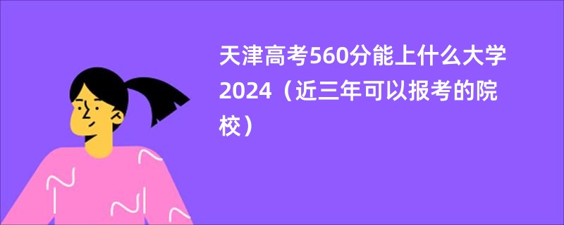 天津高考560分能上什么大学2024（近三年可以报考的院校）