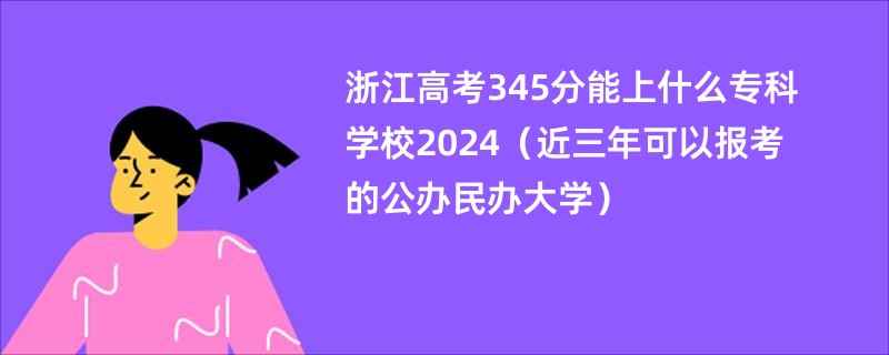 浙江高考345分能上什么专科学校2024（近三年可以报考的公办民办大学）