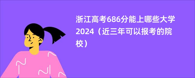 浙江高考686分能上哪些大学2024（近三年可以报考的院校）