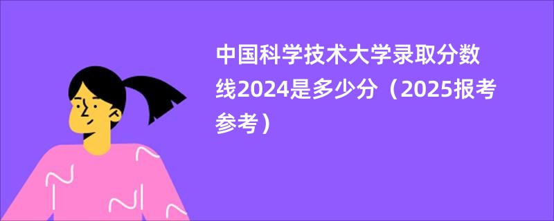 中国科学技术大学录取分数线2024是多少分（2025报考参考）