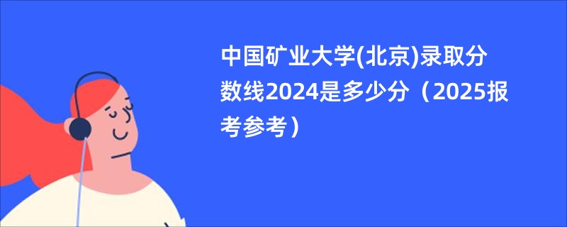 中国矿业大学(北京)录取分数线2024是多少分（2025报考参考）