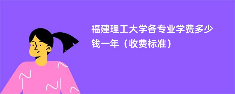 福建理工大学各专业学费多少钱一年（收费标准）