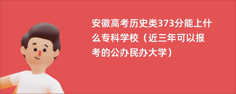 安徽高考历史类373分能上什么专科学校（近三年可以报考的公办民办大学）