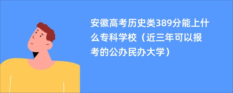 安徽高考历史类389分能上什么专科学校（近三年可以报考的公办民办大学）