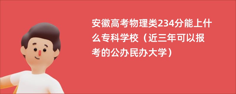 安徽高考物理类234分能上什么专科学校（近三年可以报考的公办民办大学）