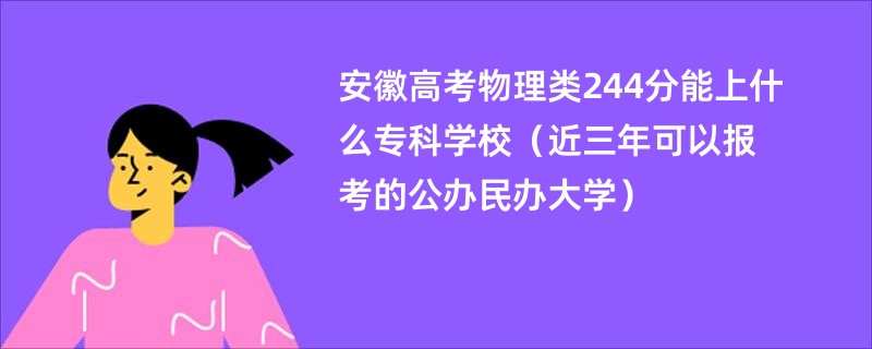 安徽高考物理类244分能上什么专科学校（近三年可以报考的公办民办大学）